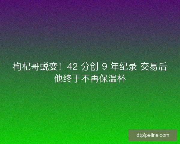 枸杞哥蜕变！42 分创 9 年纪录 交易后他终于不再保温杯
