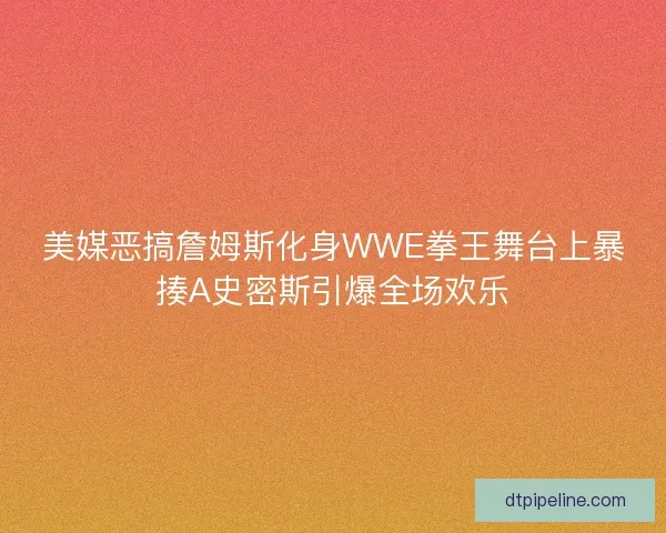 美媒恶搞詹姆斯化身WWE拳王舞台上暴揍A史密斯引爆全场欢乐