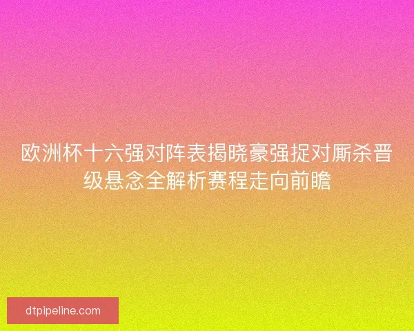 欧洲杯十六强对阵表揭晓豪强捉对厮杀晋级悬念全解析赛程走向前瞻