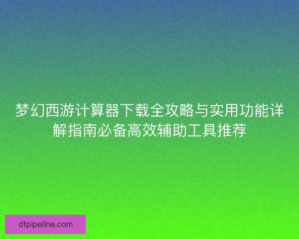 梦幻西游计算器下载全攻略与实用功能详解指南必备高效辅助工具推荐