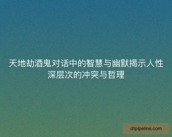 天地劫酒鬼对话中的智慧与幽默揭示人性深层次的冲突与哲理
