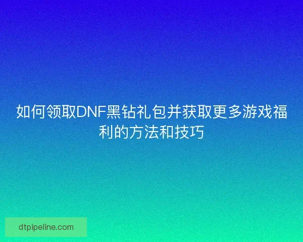 如何领取DNF黑钻礼包并获取更多游戏福利的方法和技巧