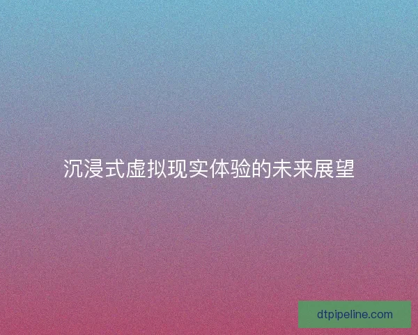 沉浸式虚拟现实体验的未来展望