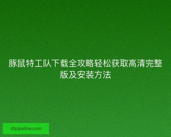 豚鼠特工队下载全攻略轻松获取高清完整版及安装方法