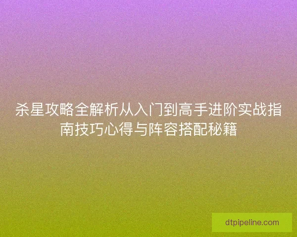 杀星攻略全解析从入门到高手进阶实战指南技巧心得与阵容搭配秘籍