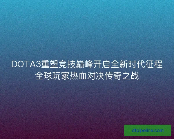 DOTA3重塑竞技巅峰开启全新时代征程全球玩家热血对决传奇之战