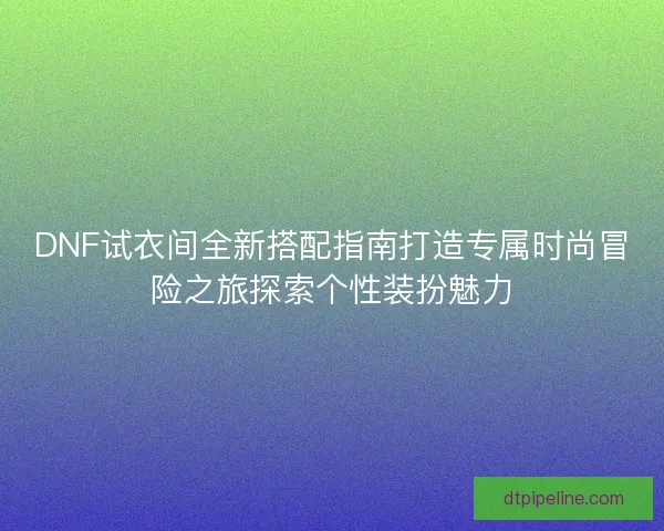 DNF试衣间全新搭配指南打造专属时尚冒险之旅探索个性装扮魅力