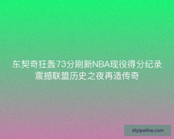 东契奇狂轰73分刷新NBA现役得分纪录震撼联盟历史之夜再造传奇