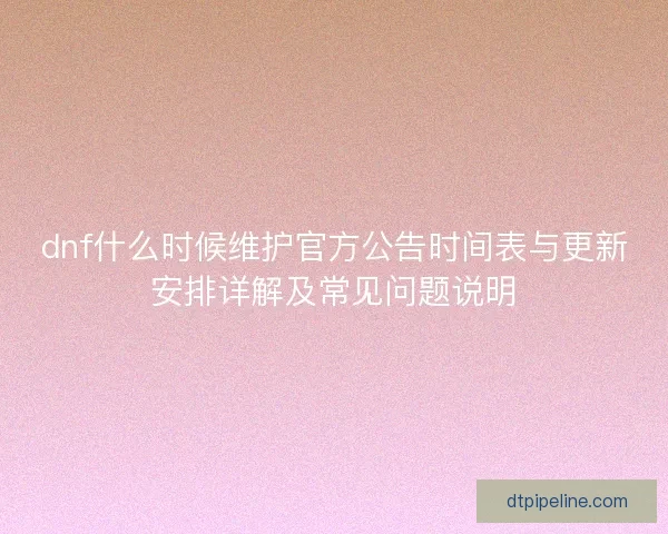 dnf什么时候维护官方公告时间表与更新安排详解及常见问题说明