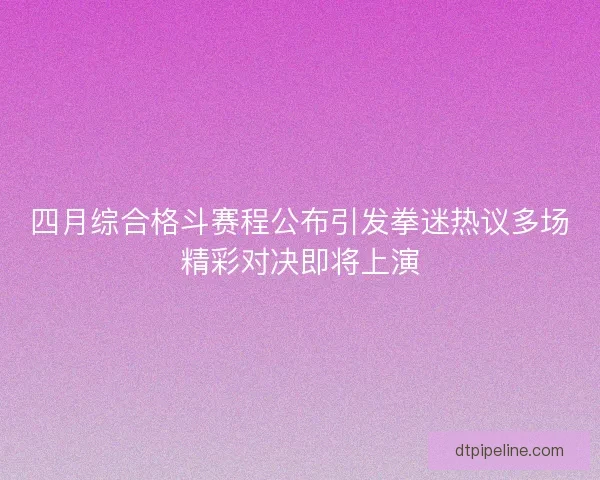 四月综合格斗赛程公布引发拳迷热议多场精彩对决即将上演