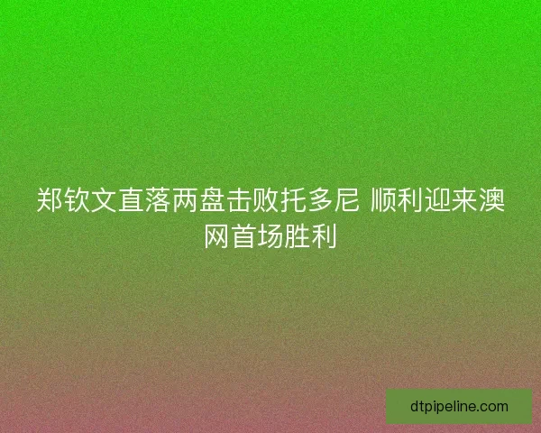 郑钦文直落两盘击败托多尼 顺利迎来澳网首场胜利