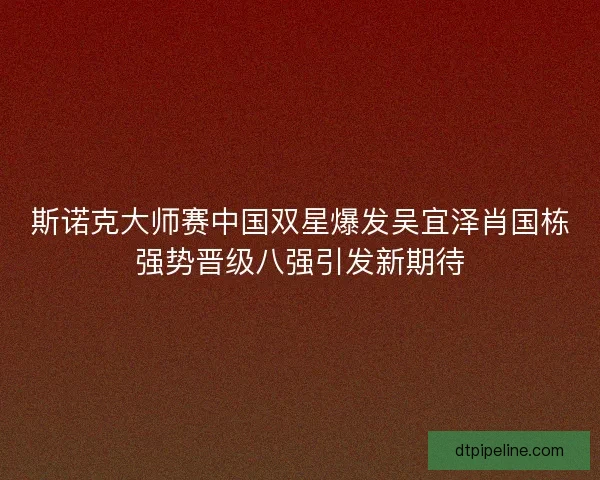 斯诺克大师赛中国双星爆发吴宜泽肖国栋强势晋级八强引发新期待