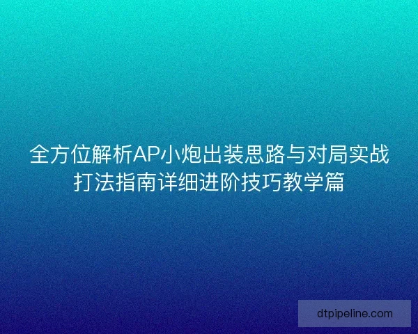 全方位解析AP小炮出装思路与对局实战打法指南详细进阶技巧教学篇