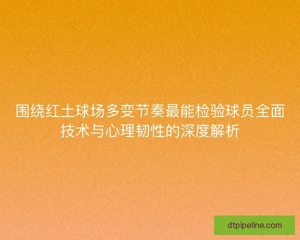 围绕红土球场多变节奏最能检验球员全面技术与心理韧性的深度解析