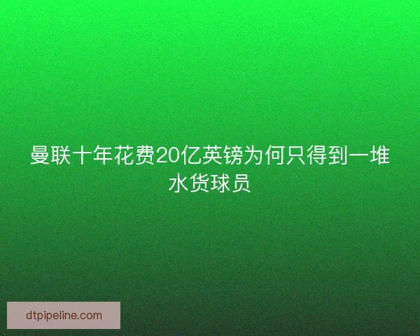 曼联十年花费20亿英镑为何只得到一堆水货球员