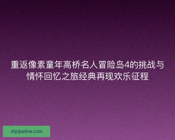 重返像素童年高桥名人冒险岛4的挑战与情怀回忆之旅经典再现欢乐征程