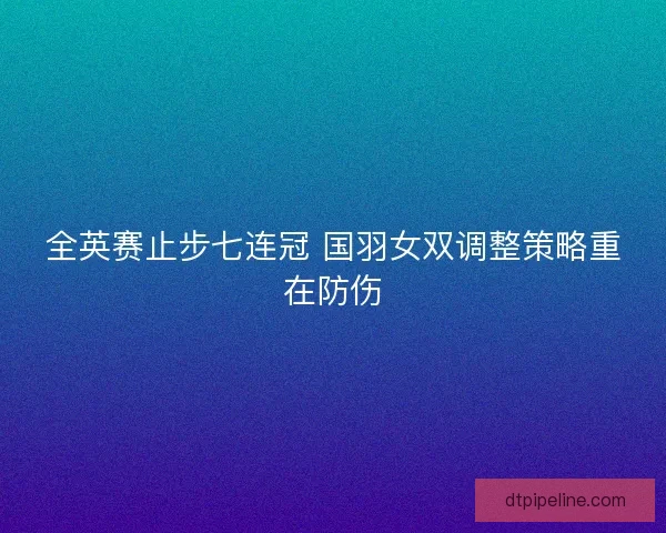 全英赛止步七连冠 国羽女双调整策略重在防伤