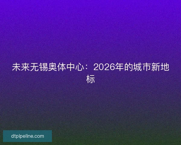 未来无锡奥体中心：2026年的城市新地标