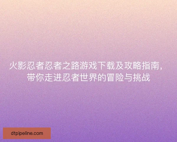 火影忍者忍者之路游戏下载及攻略指南，带你走进忍者世界的冒险与挑战