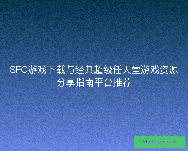 SFC游戏下载与经典超级任天堂游戏资源分享指南平台推荐