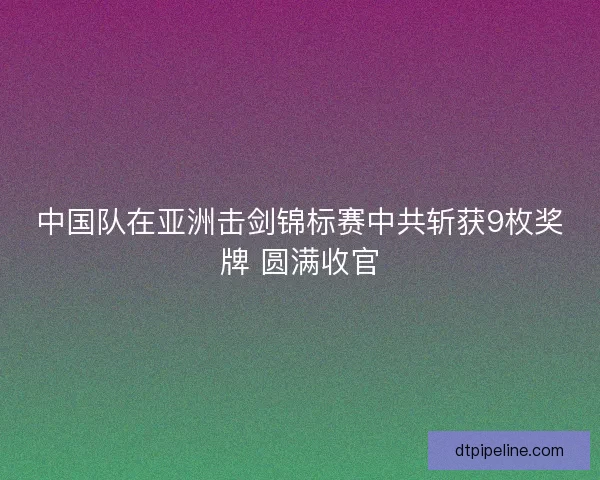 中国队在亚洲击剑锦标赛中共斩获9枚奖牌 圆满收官