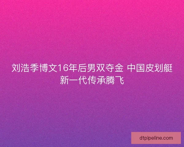 刘浩季博文16年后男双夺金 中国皮划艇新一代传承腾飞
