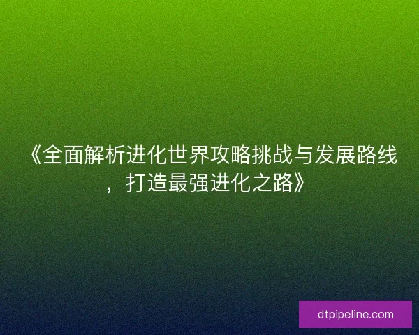 《全面解析进化世界攻略挑战与发展路线，打造最强进化之路》