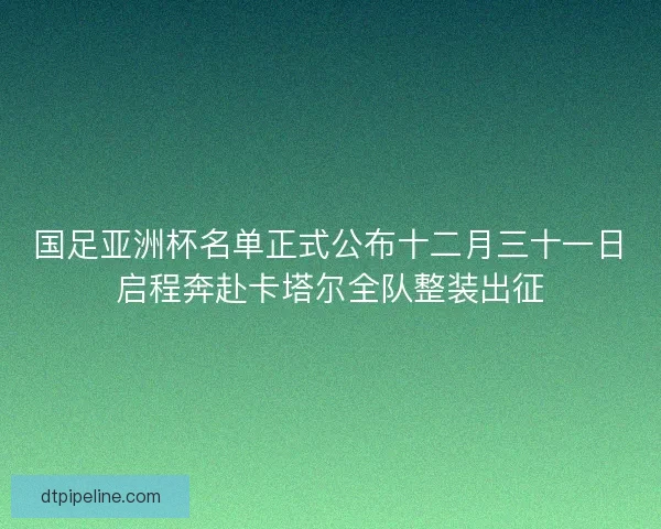 国足亚洲杯名单正式公布十二月三十一日启程奔赴卡塔尔全队整装出征