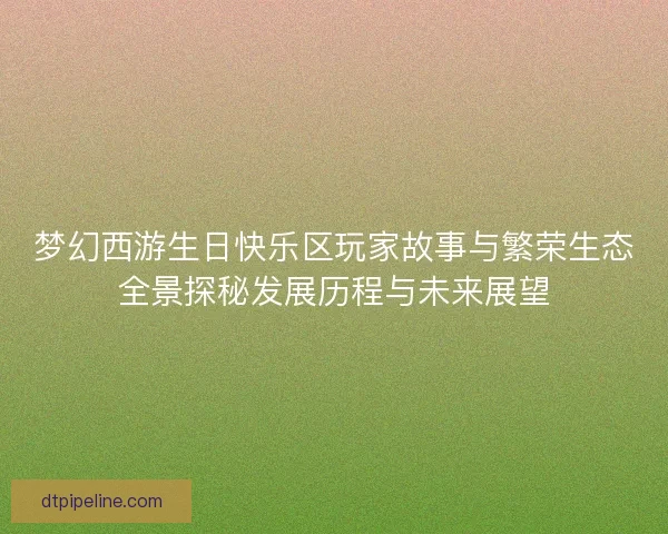 梦幻西游生日快乐区玩家故事与繁荣生态全景探秘发展历程与未来展望